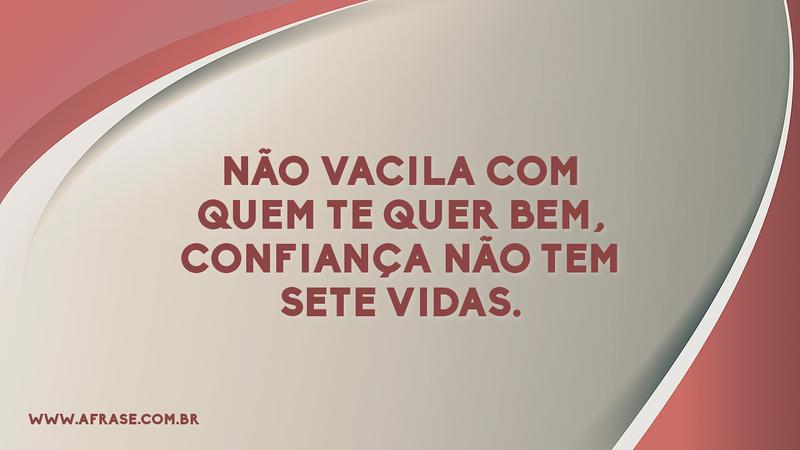 Não vacila com quem te quer bem, confiança não tem sete vidas. - Frases de Caráter