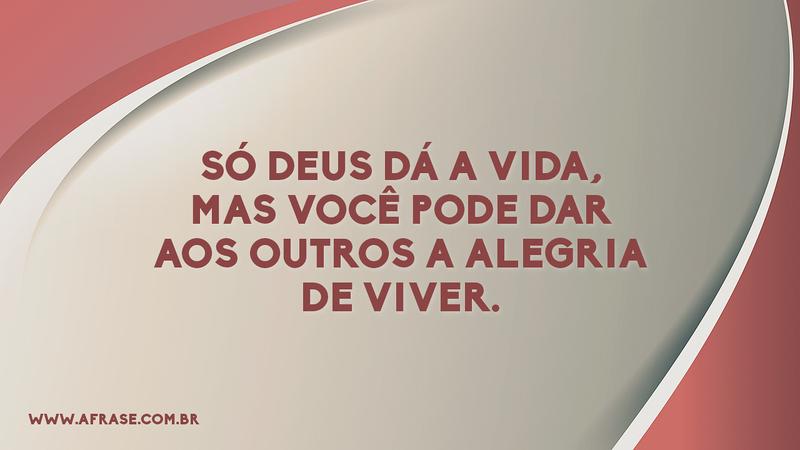 Só Deus dá a vida, mas você pode dar aos outros a alegria de viver. - Frases Religiosas