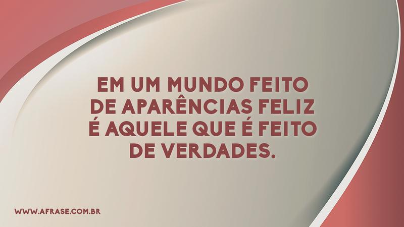 Em um mundo feito de aparências feliz é aquele que é feito de verdades. - Frases de Reflexão