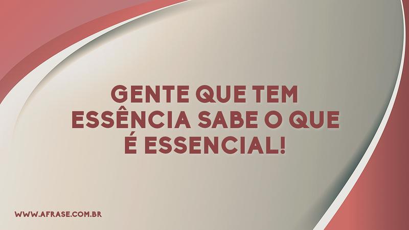 Gente que tem essência sabe o que é essencial! - Frases de Vida