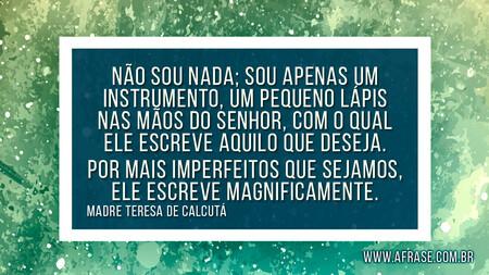 Não sou nada; sou apenas um instrumento, um pequeno lápis nas mãos do Senhor, com o qual Ele escreve aquilo que deseja.
Por mais imperfeitos que sejamos, Ele escreve magnificamente.