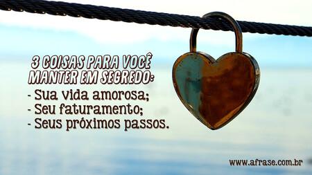 3 coisas para você manter em segredo:
Sua vida amorosa;
Seu faturamento;
Seus próximos passos.