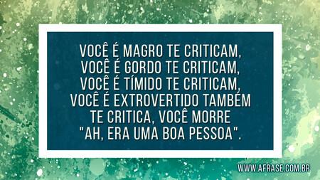 Você é magro te criticam, você é gordo te criticam, você é tímido te criticam, você é extrovertido também te critica, você morre "Ah, era uma boa pessoa".