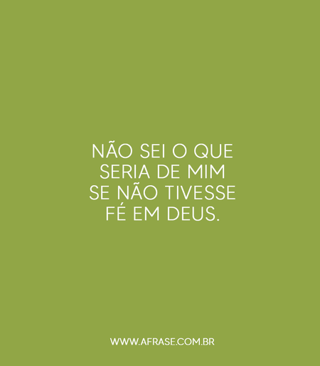 Não sei o que seria de mim se não tivesse fé em Deus.