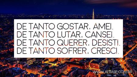 De tanto gostar, amei.
De tanto lutar, cansei.
De tanto querer, desisti.
De tanto sofrer, cresci.