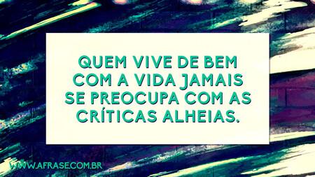 Quem vive de bem com a vida jamais se preocupa com as críticas alheias.