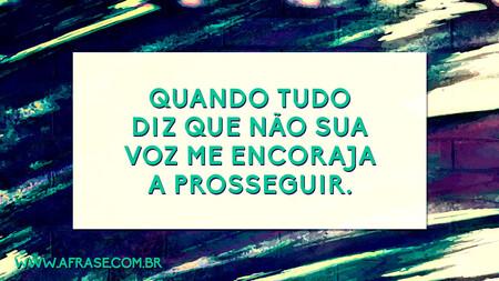 Quando tudo diz que não sua voz me encoraja a prosseguir.