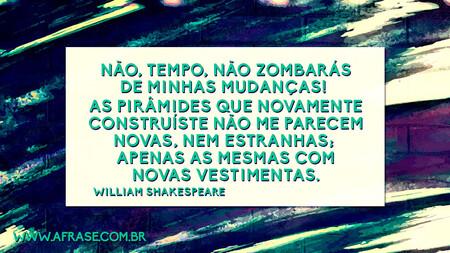 Não, Tempo, não zombarás de minhas mudanças! 
As pirâmides que novamente construíste
Não me parecem novas, nem estranhas; 
Apenas as mesmas com novas vestimentas.