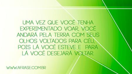 Uma vez que você tenha experimentado voar, você andará pela terra com seus olhos voltados para céu, pois lá você esteve e para lá você desejará voltar.