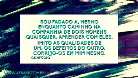 Sou fadado a, mesmo enquanto caminho na companhia de dois homens quaisquer, aprender com eles.
Imito as qualidades de um; os defeitos do outro, corrijo-os em mim mesmo.