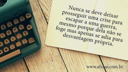 Nunca se deve deixar prosseguir uma crise para escapar a uma guerra, mesmo porque dela não se foge mas apenas se adia para desvantagem própria.