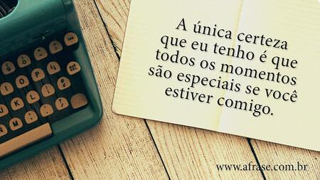 A única certeza que eu tenho é que todos os momentos são especiais se você estiver comigo.