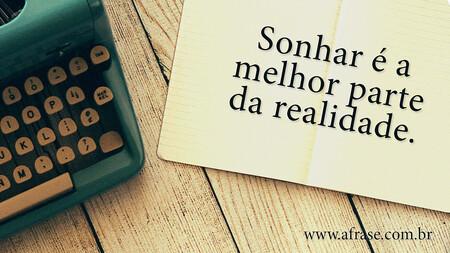 Sonhar é a melhor parte da realidade.