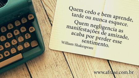 Quem cedo e bem aprende, tarde ou nunca esquece.
Quem negligencia as manifestações de amizade, acaba por perder esse sentimento.