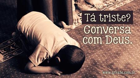 Tá triste?
Conversa com Deus.