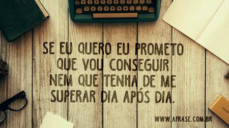 Se eu quero eu prometo que vou conseguir nem que tenha de me superar dia após dia.
