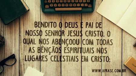 Bendito o Deus e Pai de nosso Senhor Jesus Cristo, o qual nos abençoou com todas as bênçãos espirituais nos lugares celestiais em Cristo;