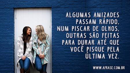 Algumas amizades passam rápido, num piscar de olhos, outras são feitas para durar até que você pisque pela última vez.