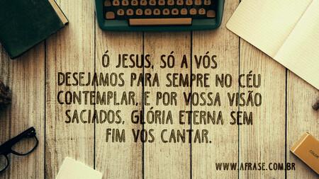 Ó Jesus, só a vós desejamos para sempre no céu contemplar, e por vossa visão saciados, glória eterna sem fim vos cantar.