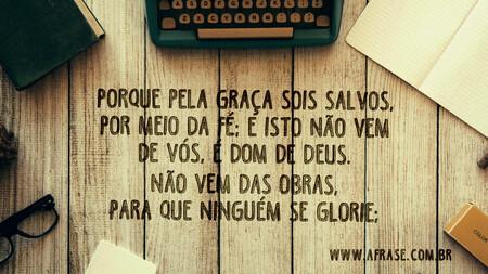 Porque pela graça sois salvos, por meio da fé; e isto não vem de vós, é dom de Deus.
Não vem das obras, para que ninguém se glorie;
Efésios 2:8,9