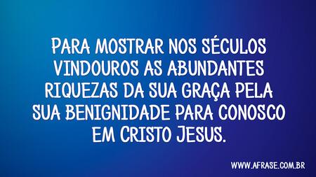 Para mostrar nos séculos vindouros as abundantes riquezas da sua graça pela sua benignidade para conosco em Cristo Jesus.
Efésios 2:7