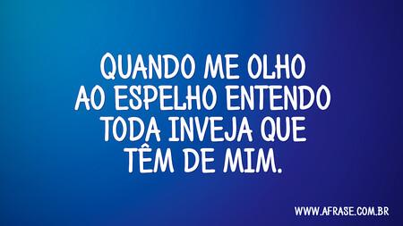 Quando me olho ao espelho entendo toda inveja que têm de mim.