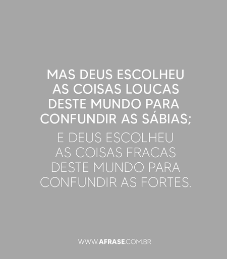 Mas Deus escolheu as coisas loucas deste mundo para confundir as sábias; e Deus escolheu as coisas fracas deste mundo para confundir as fortes.