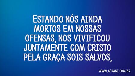 Estando nós ainda mortos em nossas ofensas, nos vivificou juntamente com Cristo (pela graça sois salvos),
Efésios 2:5