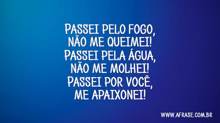 Passei pelo fogo, não me queimei!
Passei pela água, não me molhei!
Passei por você, me apaixonei!