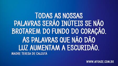 Todas as nossas palavras serão inúteis se não brotarem do fundo do coração.
As palavras que não dão luz aumentam a escuridão.