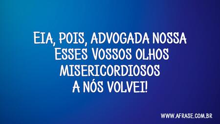 Eia, pois, advogada nossa 
Esses Vossos olhos misericordiosos 
A nós volvei! 