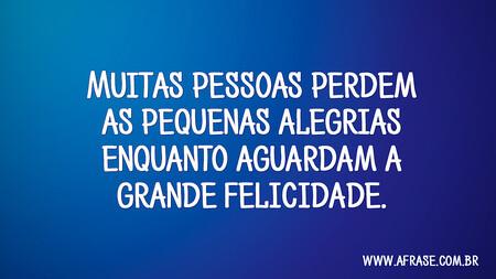 Muitas pessoas perdem as pequenas alegrias enquanto aguardam a grande felicidade.