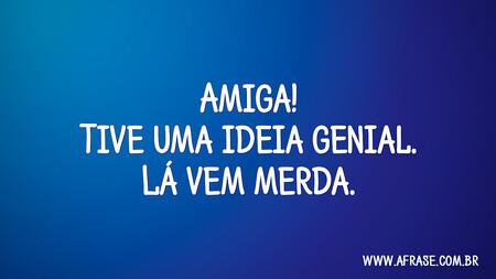 Amiga!
Tive uma ideia genial.
Lá vem merda.