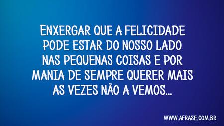 Enxergar que a felicidade pode estar do nosso lado nas pequenas coisas e por mania de sempre querer mais as vezes não a vemos...