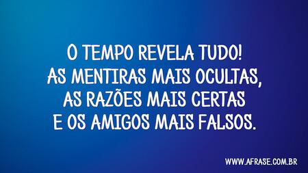 O tempo revela tudo! As mentiras mais ocultas, as razões mais certas e os amigos mais falsos.