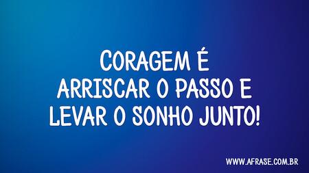 Coragem é arriscar o passo e levar o sonho junto!