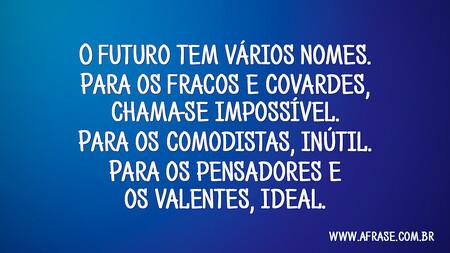 O futuro tem vários nomes.
Para os fracos e covardes, chama-se impossível.
Para os comodistas, inútil.
Para os pensadores e os valentes, ideal.