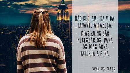 Não reclame da vida, levante a cabeça.
Dias ruins são necessários, para os dias bons valerem a pena.
