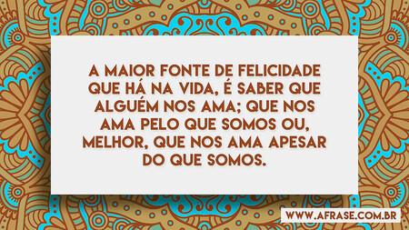 A maior fonte de felicidade que há na vida, é saber que alguém nos ama; que nos ama pelo que somos ou, melhor, que nos ama apesar do que somos.
