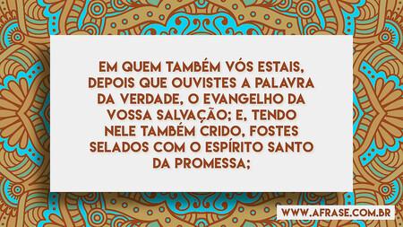 Em quem também vós estais, depois que ouvistes a palavra da verdade, o evangelho da vossa salvação; e, tendo nele também crido, fostes selados com o Espírito Santo da promessa;
Efésios 1:13