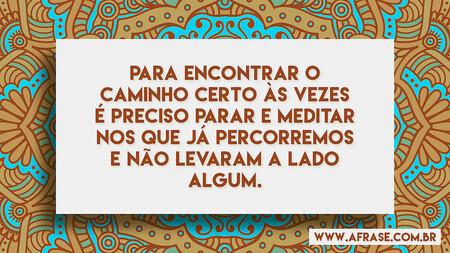 Para encontrar o caminho certo às vezes é preciso parar e meditar nos que já percorremos e não levaram a lado algum.
