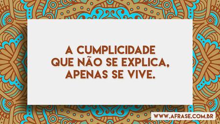 A cumplicidade que não se explica, apenas se vive.