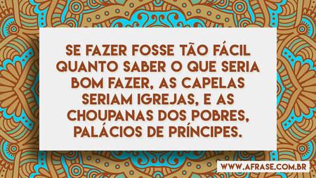 Se fazer fosse tão fácil quanto saber o que seria bom fazer, as capelas seriam igrejas, e as choupanas dos pobres, palácios de príncipes.