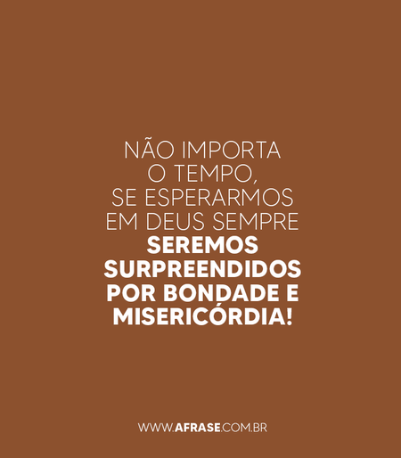Não importa o tempo, se esperarmos em Deus sempre seremos surpreendidos por bondade e misericórdia!
