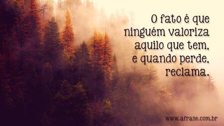 O fato é que ninguém valoriza aquilo que tem, e quando perde, reclama.