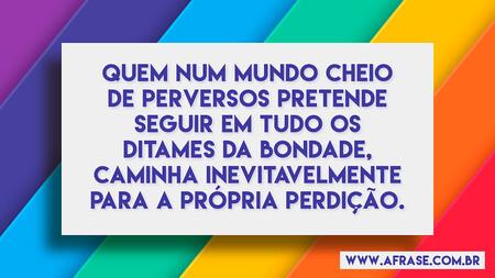 Quem num mundo cheio de perversos pretende seguir em tudo os ditames da bondade, caminha inevitavelmente para a própria perdição.