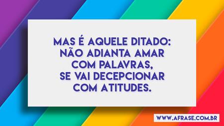 Mas é aquele ditado: não adianta amar com palavras, se vai decepcionar com atitudes.
