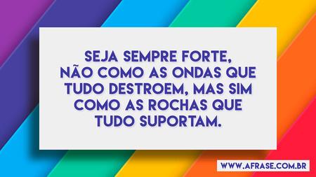 Seja sempre forte, não como as ondas que tudo destroem, mas sim como as rochas que tudo suportam.