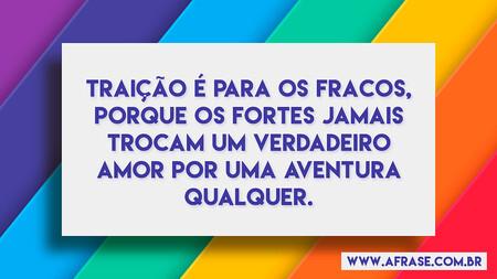 Traição é para os fracos, porque os fortes jamais trocam um verdadeiro amor por uma aventura qualquer.