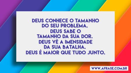 Deus conhece o tamanho do seu problema. 
Deus sabe o tamanho da sua dor. 
Deus vê a imensidade da sua batalha. 
Deus é maior que tudo junto.
